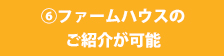 ⑥ファームハウスのご紹介が可能